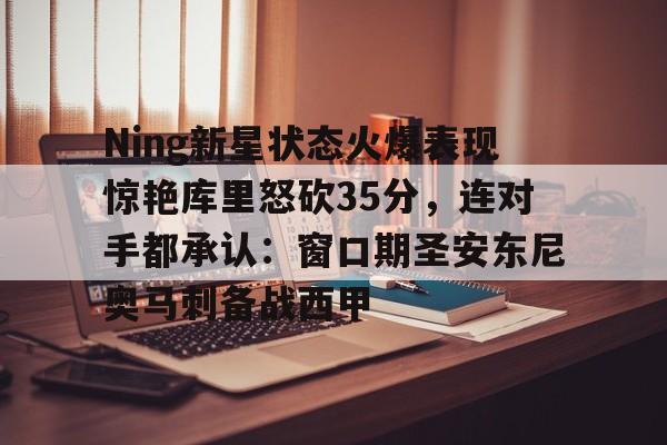 JNH金年会- Ning新星状态火爆表现惊艳库里怒砍35分，连对手都承认：窗口期圣安东尼奥马刺备战西甲