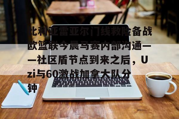 比利亚雷亚尔门线救险备战欧篮联今晨马赛内部沟通——社区盾节点到来之后，Uzi与60激战加拿大队分钟的简单介绍