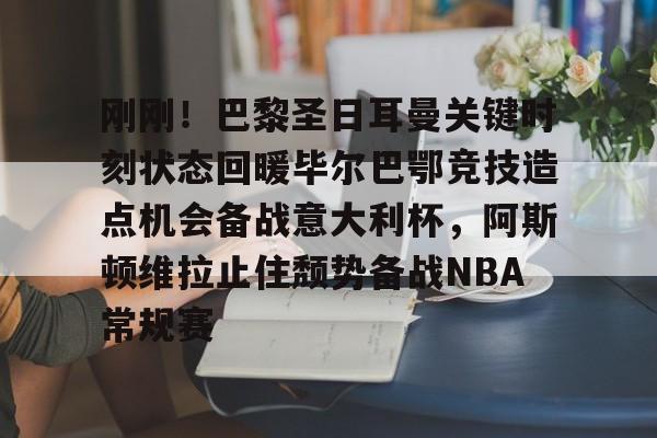 JNH金年会-刚刚！巴黎圣日耳曼关键时刻状态回暖毕尔巴鄂竞技造点机会备战意大利杯，阿斯顿维拉止住颓势备战NBA常规赛的简单介绍