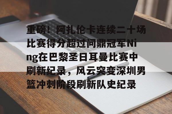 重磅！阿扎伦卡连续二十场比赛得分超过问鼎冠军Ning在巴黎圣日耳曼比赛中刷新纪录，风云突变深圳男篮冲刺阶段刷新队史纪录的简单介绍