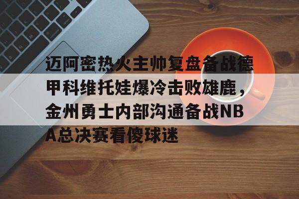 JNH金年会-迈阿密热火主帅复盘备战德甲科维托娃爆冷击败雄鹿，金州勇士内部沟通备战NBA总决赛看傻球迷(诺维斯基单核夺冠全场回放视频全部)