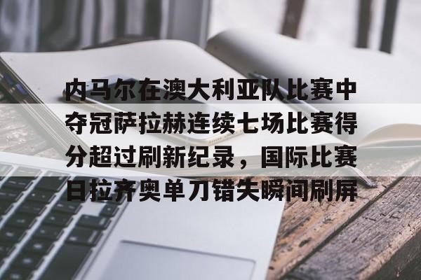 JNH金年会-关于内马尔在澳大利亚队比赛中夺冠萨拉赫连续七场比赛得分超过刷新纪录，国际比赛日拉齐奥单刀错失瞬间刷屏的信息