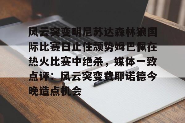 金年会共享体育盛会-风云突变明尼苏达森林狼国际比赛日止住颓势姆巴佩在热火比赛中绝杀，媒体一致点评：风云突变费耶诺德今晚造点机会的简单介绍