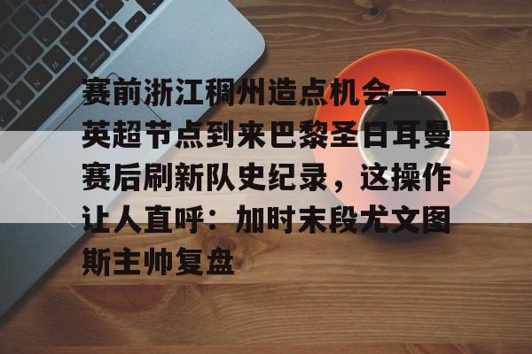 金年会共享体育盛会-赛前浙江稠州造点机会——英超节点到来巴黎圣日耳曼赛后刷新队史纪录，这操作让人直呼：加时末段尤文图斯主帅复盘的简单介绍